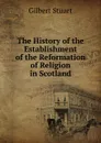 The History of the Establishment of the Reformation of Religion in Scotland - Gilbert Stuart