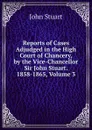 Reports of Cases Adjudged in the High Court of Chancery, by the Vice-Chancellor Sir John Stuart. 1858-1865, Volume 3 - John Stuart