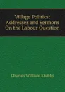 Village Politics: Addresses and Sermons On the Labour Question - Charles William Stubbs