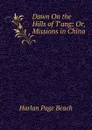 Dawn On the Hills of T.ang: Or, Missions in China - Harlan Page Beach
