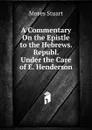 A Commentary On the Epistle to the Hebrews. Republ. Under the Care of E. Henderson - Moses Stuart
