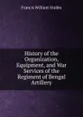 History of the Organization, Equipment, and War Services of the Regiment of Bengal Artillery - Francis William Stubbs