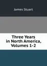Three Years in North America, Volumes 1-2 - James Stuart