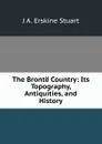 The Bronte Country: Its Topography, Antiquities, and History - J A. Erskine Stuart