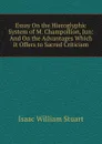 Essay On the Hieroglyphic System of M. Champollion, Jun: And On the Advantages Which It Offers to Sacred Criticism - Isaac William Stuart