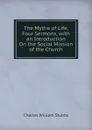 The Mythe of Life, Four Sermons, with an Introduction On the Social Mission of the Church - Charles William Stubbs