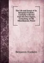 The Life and Essays of Dr. Benjamin Franklin: Carefully Collected from His Own Papers, Containing All His Miscellaneous Pieces - B. Franklin