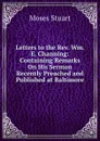 Letters to the Rev. Wm. E. Channing: Containing Remarks On His Sermon Recently Preached and Published at Baltimore - Moses Stuart
