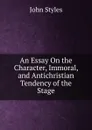 An Essay On the Character, Immoral, and Antichristian Tendency of the Stage - John Styles