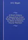 A Short History of Sepulchral Cross-Slabs: With Reference to Other Emblems Found Thereon - K E. Styan