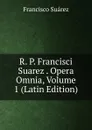 R. P. Francisci Suarez . Opera Omnia, Volume 1 (Latin Edition) - Francisco Suárez