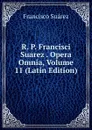 R. P. Francisci Suarez . Opera Omnia, Volume 11 (Latin Edition) - Francisco Suárez