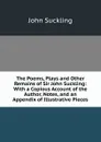 The Poems, Plays and Other Remains of Sir John Suckling: With a Copious Account of the Author, Notes, and an Appendix of Illustrative Pieces - John Suckling