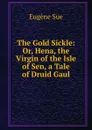 The Gold Sickle: Or, Hena, the Virgin of the Isle of Sen, a Tale of Druid Gaul - Sue Eugène