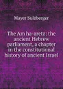 The Am ha-aretz: the ancient Hebrew parliament, a chapter in the constitutional history of ancient Israel - Mayer Sulzberger