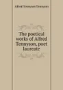 The poetical works of Alfred Tennyson, poet laureate. - Alfred Tennyson