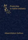 Protection to native industry - Edward Robert Sullivan