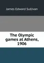 The Olympic games at Athens, 1906 - James Edward Sullivan