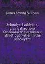 Schoolyard athletics, giving directions for conducting organized athletic activities in the schoolyard - James Edward Sullivan