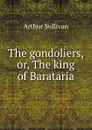 The gondoliers, or, The king of Barataria - Arthur Sullivan