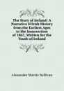 The Story of Ireland: A Narrative If Irish History from the Earliest Ages to the Insurrection of 1867, Written for the Youth of Ireland - Alexander Martin Sullivan