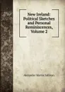 New Ireland: Political Sketches and Personal Reminiscences, Volume 2 - Alexander Martin Sullivan