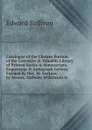 Catalogue of the Choicer Portion of the Extensive . Valuable Library of Printed Books . Manuscripts, Engravings . Autograph Letters, Formed by the . by Auction by Messrs. Sotheby, Wilkinson . - Edward Sullivan