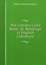 The Literary Class Book: Or, Readings in English Literature - Robert Joseph Sullivan