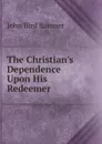 The Christian.s Dependence Upon His Redeemer - John Bird Sumner