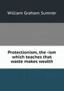 Protectionism, the -ism which teaches that waste makes wealth - William Graham Sumner