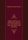Andrew Jackson as a public man, what he was, what chances he had, and what he did with them - William Graham Sumner