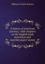 A history of American currency  with chapters on the English bank restriction and Austrian paper money - William Graham Sumner