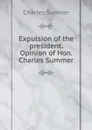 Expulsion of the president. Opinion of Hon. Charles Summer - Charles Sumner