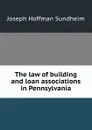 The law of building and loan associations in Pennsylvania - Joseph Hoffman Sundheim