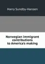 Norwegian immigrant contributions to America.s making - Harry Sundby-Hansen