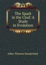 The Spark in the Clod: A Study in Evolution - Jabez Thomas Sunderland