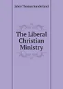 The Liberal Christian Ministry - Jabez Thomas Sunderland