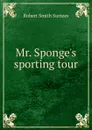 Mr. Sponge.s sporting tour. - Robert Smith Surtees