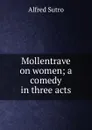 Mollentrave on women; a comedy in three acts - Alfred Sutro