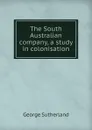 The South Australian company, a study in colonisation - George Sutherland