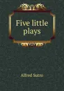 Five little plays - Alfred Sutro
