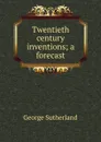 Twentieth century inventions; a forecast - George Sutherland