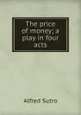 The price of money; a play in four acts - Alfred Sutro
