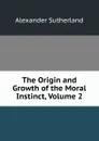 The Origin and Growth of the Moral Instinct, Volume 2 - Alexander Sutherland