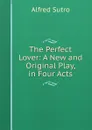 The Perfect Lover: A New and Original Play, in Four Acts - Alfred Sutro