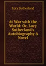 At War with the World: Or, Lucy Sutherland.s Autobiography A Novel. - Lucy Sutherland