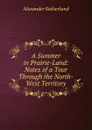 A Summer in Prairie-Land: Notes of a Tour Through the North-West Territory - Alexander Sutherland