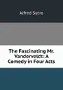 The Fascinating Mr. Vanderveldt: A Comedy in Four Acts - Alfred Sutro