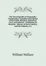 The Encyclopaedia of Geography: Comprising a Complete Description of the Earth, Physical, Statistical, Civil, and Political : Exhibiting Its Relation . History of Each Country, and the Industry, Co - William Wallace