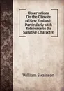 Observations On the Climate of New Zealand: Particularly with Reference to Its Sanative Character - William Swainson